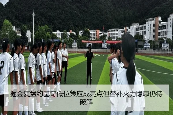 掘金复盘约基奇低位策应成亮点但替补火力隐患仍待破解
